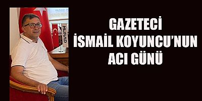 GAZETECİ İSMAİL KOYUNCU BABASINI KAYBETTİ