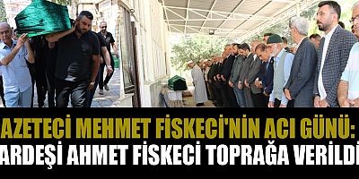 GAZETECİ MEHMET FİSKECİ KARDEŞİNİ SON YOLCULUĞUNA UĞURLADI