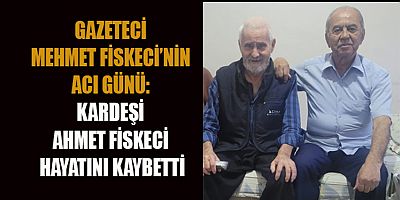 GAZETECİ MEHMET FİSKECİ’NİN ACI GÜNÜ