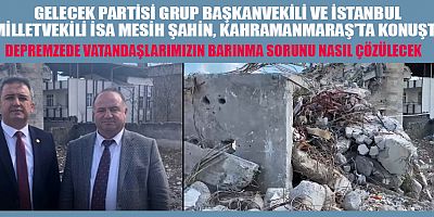  GELECEK PARTİLİ ŞAHİN DEPREMZEDELERİN SORUNLARI ÇÖZÜLMELİ 