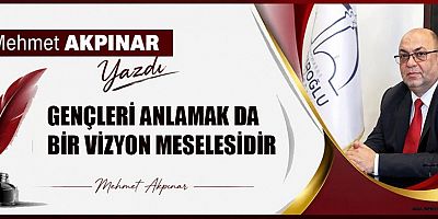 GENÇLERİ ANLAMAK DA BİR VİZYON MESELESİDİR
