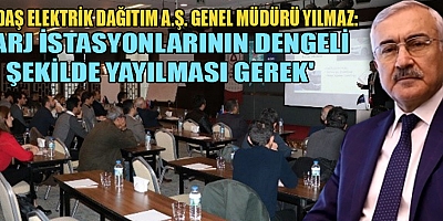 GENEL MÜDÜR YILMAZ: ŞARJ İSTASYONU SAYISININ DENGELİ BİR ŞEKİLDE TESİS EDİLMESİ ÖNEMLİ