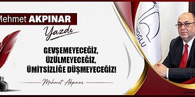 GEVŞEMEYECEĞİZ, ÜZÜLMEYECEĞİZ, ÜMİTSİZLİĞE DÜŞMEYECEĞİZ!