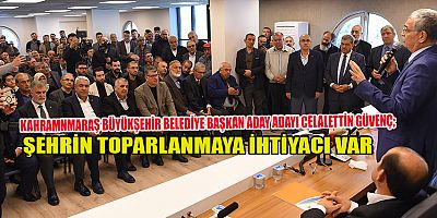 GÜVENÇ KAHRAMANMARAŞ’I HER AÇIDAN TOPARLAYACAĞIZ