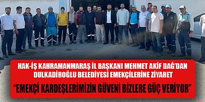 HAK-İŞ İL BAŞKANI MEHMET AKİF DAĞ’DAN DULKADİROĞLU BELEDİYESİ EMEKÇİLERİNE ZİYARET