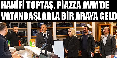 HANİFİ TOPTAŞ, PİAZZA AVM’DE VATANDAŞLARLA BİR ARAYA GELDİ