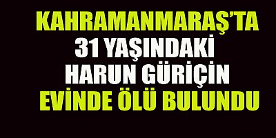 HARUN GÜRİÇİN EVİNDE HAREKETSİZ HALDE BULUNDU