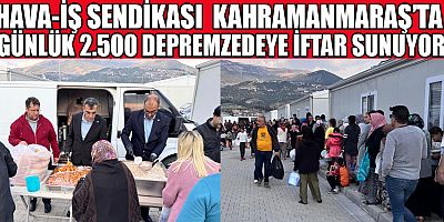 HAVA-İŞ SENDİKASI, DEPREMZEDELERE İFTAR YEMEĞİ DAĞITMAYA DEVAM EDİYOR