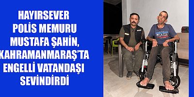 HAYIRSEVER POLİS MEMURU MUSTAFA ŞAHİN, KAHRAMANMARAŞ’TA ENGELLİ VATANDAŞI SEVİNDİRDİ