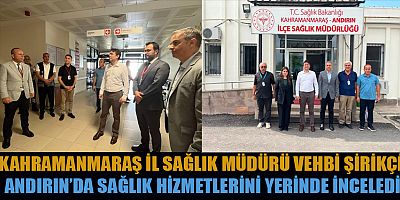 İL SAĞLIK MÜDÜRÜ VEHBİ ŞİRİKÇİ ANDIRIN’DA SAĞLIK HİZMETLERİNİ YERİNDE İNCELEDİ