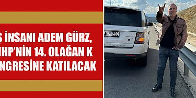 İŞ İNSANI ADEM GÜRZ, MHP’NİN 14. OLAĞAN KONGRESİNE KATILACAK