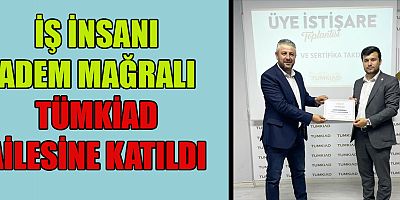 İŞ İNSANI ADEM MAĞRALI TÜMKİAD AİLESİNE KATILDI