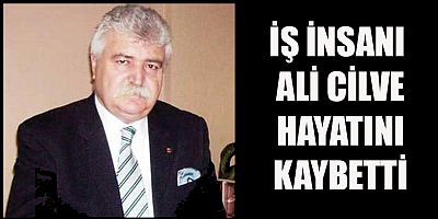 İŞ İNSANI ALİ CİLVE HAYATINI KAYBETTİ