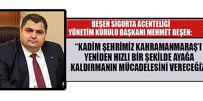 İŞ İNSANI MEHMET BEŞEN: KAHRAMANMARAŞ’TA GÜÇLÜ BİR İKTİDAR DESTEĞİNE İHTİYAÇ VAR