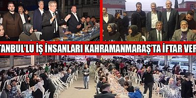 İSTANBUL’LU İŞ İNSANLARI KAHRAMANMARAŞ’TA İFTAR VERDİ