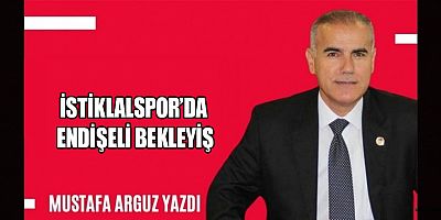 İSTİKLALSPOR’DA ENDİŞELİ BEKLEYİŞ