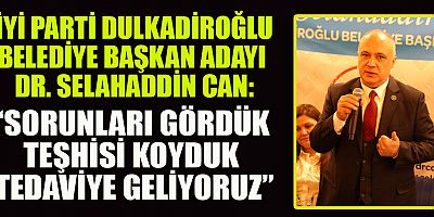 İYİ PARTİ DULKADİROĞLU BELEDİYE BAŞKAN ADAYI DR. CAN, “DULKADİROĞLU’MUZU ŞAHA KALDIRMAYA GELİYORUZ”
