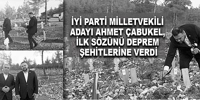 İYİ PARTİ MİLLETVEKİLİ ADAYI AHMET ÇABUKEL, İLK SÖZÜNÜ DEPREM ŞEHİTLERİNE VERDİ