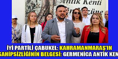  İYİ PARTİLİ ÇABUKEL: KAHRAMANMARAŞ’IN SAHİPSİZLİĞİNİN BELGESİ: GERMENİCA ANTİK KENT