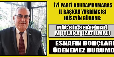İYİ PARTİLİ HÜSEYİN GÜRBAK: MÜCBİR SEBEP HALİNİN UZATILMASI ZORUNLULUK