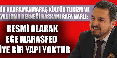 İZMİR MARAŞDER BAŞKANI SAFA NARLI:  RESMİ OLARAK EGE MARAŞFED DİYE BİR YAPI YOKTUR