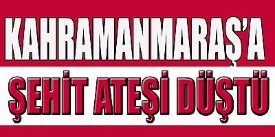 KAHRAMANMARAŞ’A ŞEHİT ATEŞİ DÜŞTÜ
