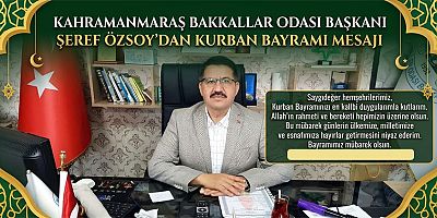 KAHRAMANMARAŞ BAKKALLAR ODASI BAŞKANI ŞEREF ÖZSOY’DAN KURBAN BAYRAMI MESAJI