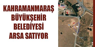 KAHRAMANMARAŞ BÜYÜKŞEHİR BELEDİYESİ ARSA SATIYOR
