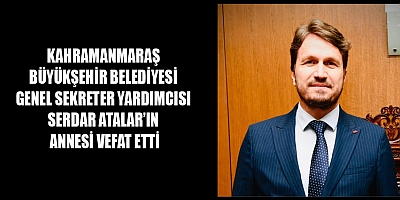 KAHRAMANMARAŞ BÜYÜKŞEHİR BELEDİYESİ GENEL SEKRETER YARDIMCISI SERDAR ATALAR’IN ANNESİ VEFAT ETTİ