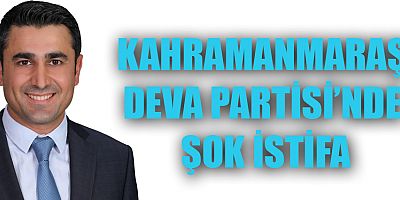 KAHRAMANMARAŞ DEVA PARTİSİ’NDE ŞOK İSTİFA
