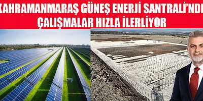 KAHRAMANMARAŞ GÜNEŞ ENERJİ SANTRALİ’NDE ÇALIŞMALAR HIZLA İLERLİYOR
