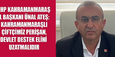 KAHRAMANMARAŞ İL BAŞKANI ÜNAL ATEŞ: KAHRAMANMARAŞLI ÇİFTÇİMİZ PERİŞAN, DEVLET DESTEK ELİNİ UZATMALIDIR