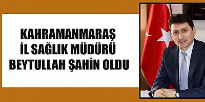 KAHRAMANMARAŞ İL SAĞLIK MÜDÜRÜ BEYTULLAH ŞAHİN OLDU