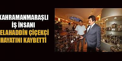 KAHRAMANMARAŞ’IN TANINMIŞ İŞ İNSANLARINDAN SELAHADDİN ÇİÇEKÇİ HAYATINI KAYBETTİ