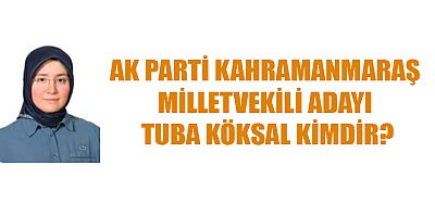 KAHRAMANMARAŞ MİLLETVEKİLİ ADAYI TUBA KÖKSAL KİMDİR?
