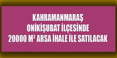 KAHRAMANMARAŞ'TA 20000 M² ARSA İHALE İLE SATILACAK