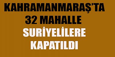 KAHRAMANMARAŞ’TA 32 MAHALLE  SURİYELİLERE KAPATILDI