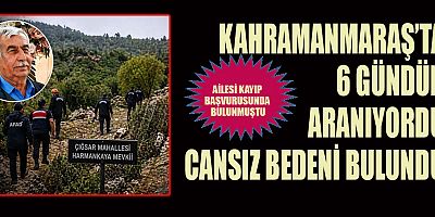 KAHRAMANMARAŞ’TA 6 GÜNDÜR ARANIYORDU CANSIZ BEDENİ BULUNDU