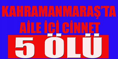 KAHRAMANMARAŞ’TA AİLE İÇİ CİNNET: 5 ÖLÜ