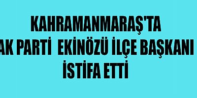 KAHRAMANMARAŞ'TA AK PARTİ  EKİNÖZÜ İLÇE BAŞKANI İSTİFA ETTİ
