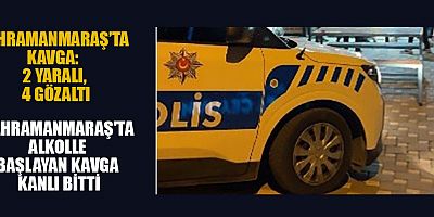 KAHRAMANMARAŞ'TA ALKOLLE BAŞLAYAN KAVGA KANLI BİTTİ