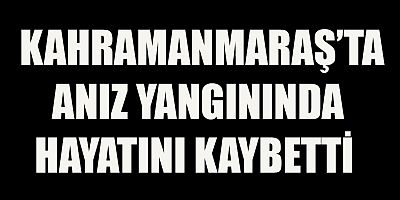 KAHRAMANMARAŞ’TA ANIZ YANGININDA HAYATINI KAYBETTİ