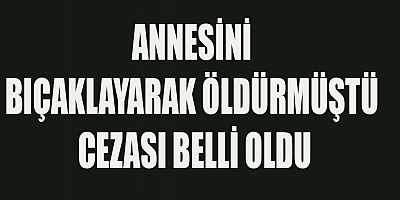 KAHRAMANMARAŞ’TA ANNESİNİ ÖLDÜRMÜŞTÜ CEZASI BELLİ OLDU