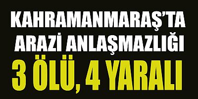 KAHRAMANMARAŞ’TA ARAZİ ANLAŞMAZLIĞI KANLI BİTTİ: 3 ÖLÜ 4 YARALI 