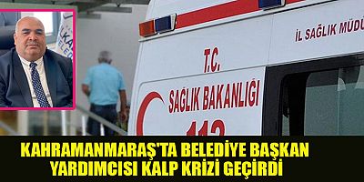 KAHRAMANMARAŞ'TA BELEDİYE BAŞKAN YARDIMCISI KALP KRİZİ GEÇİRDİ