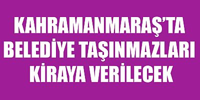 KAHRAMANMARAŞ’TA BELEDİYE TAŞINMAZLARI KİRAYA VERİLECEK