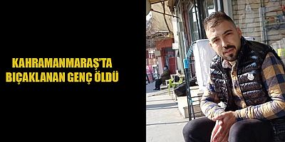KAHRAMANMARAŞ’TA BIÇAKLANAN GENÇ ÖLDÜ