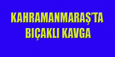KAHRAMANMARAŞ’TA BIÇAKLI KAVGA: 2 AĞIR YARALI