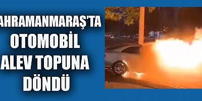 KAHRAMANMARAŞ’TA BİR OTOMOBİL ALEV ALEV YANDI