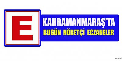 KAHRAMANMARAŞ'TA BUGÜN HANGİ ECZANELER NÖBETÇİ